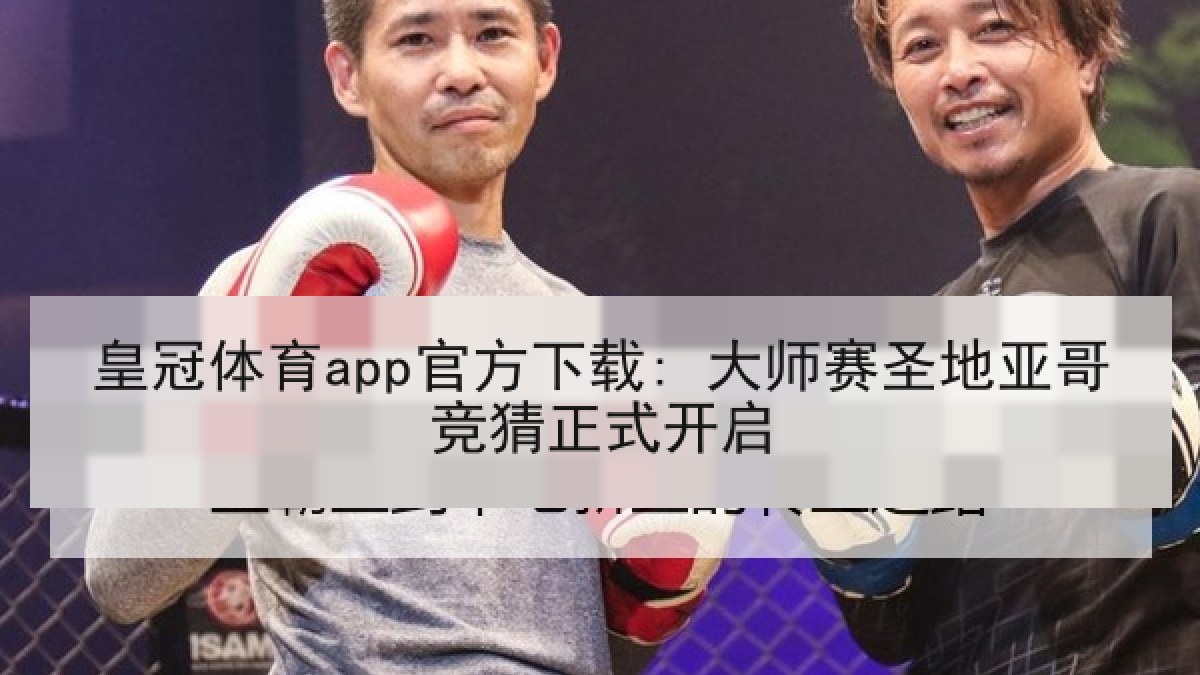 皇冠体育app官方下载: 大师赛圣地亚哥竞猜正式开启 皇冠体育app官方下载: 大师赛圣地亚哥竞猜正式开启