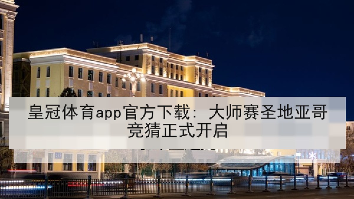 皇冠体育app官方下载: 大师赛圣地亚哥竞猜正式开启 皇冠体育app官方下载: 大师赛圣地亚哥竞猜正式开启