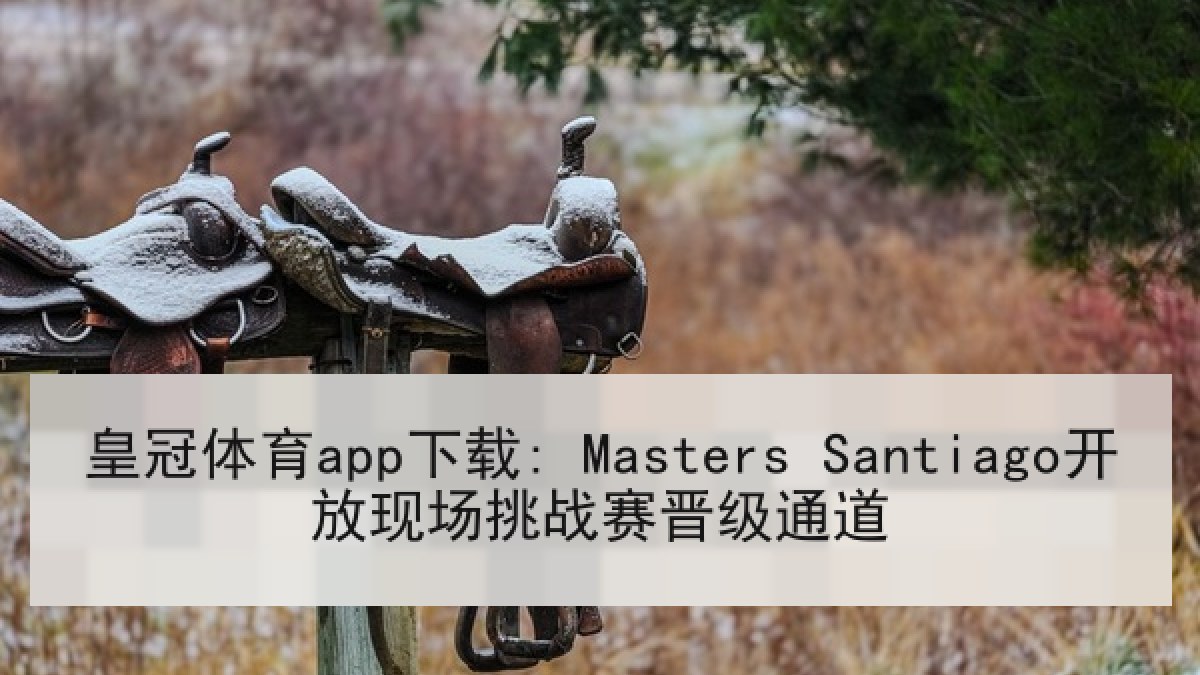 皇冠体育app下载: Masters Santiago开放现场挑战赛晋级通道 皇冠体育app下载: Masters Santiago开放现场挑战赛晋级通道